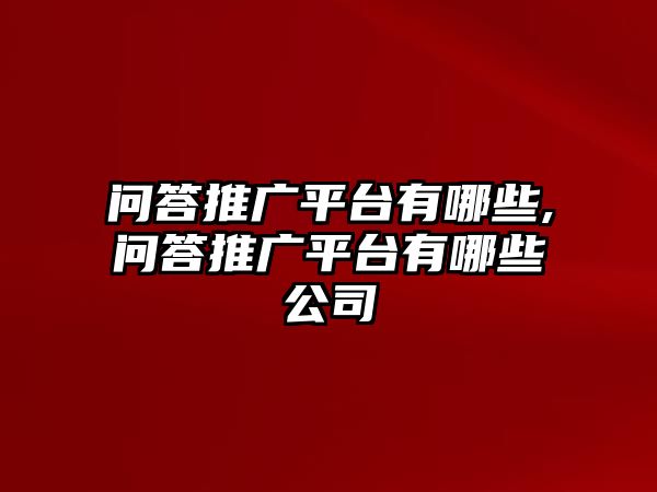 問答推廣平臺有哪些,問答推廣平臺有哪些公司