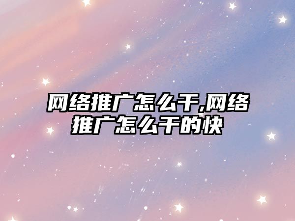 網絡推廣怎么干,網絡推廣怎么干的快