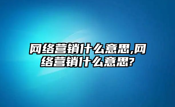 網絡營銷什么意思,網絡營銷什么意思?