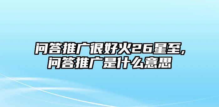 問(wèn)答推廣很好火26星至,問(wèn)答推廣是什么意思