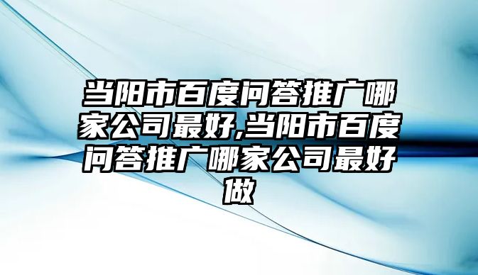 當陽市百度問答推廣哪家公司最好,當陽市百度問答推廣哪家公司最好做