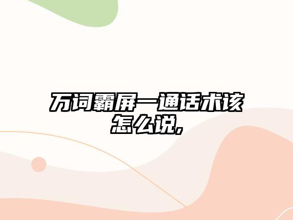 萬詞霸屏一通話術(shù)該怎么說,