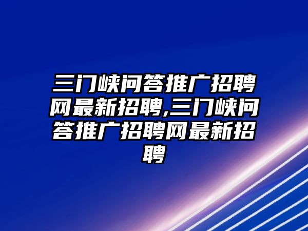 三門峽問答推廣招聘網(wǎng)最新招聘,三門峽問答推廣招聘網(wǎng)最新招聘