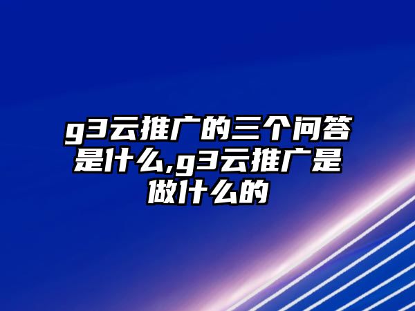 g3云推廣的三個問答是什么,g3云推廣是做什么的