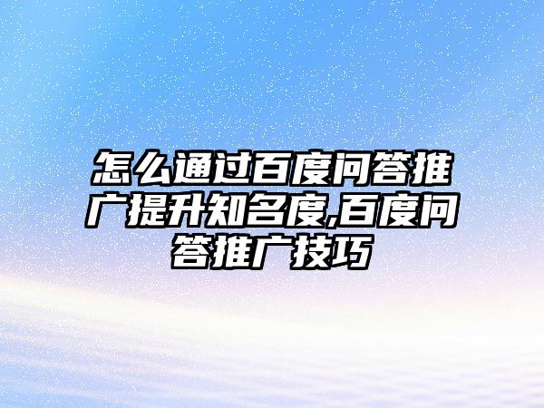 怎么通過百度問答推廣提升知名度,百度問答推廣技巧