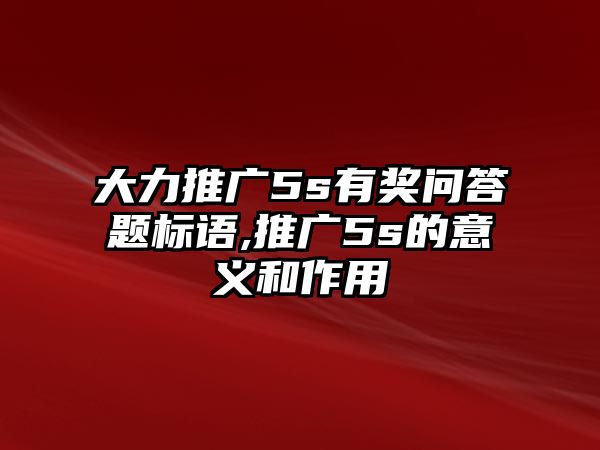 大力推廣5s有獎問答題標語,推廣5s的意義和作用