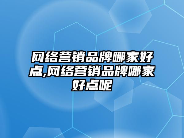 網(wǎng)絡(luò)營(yíng)銷(xiāo)品牌哪家好點(diǎn),網(wǎng)絡(luò)營(yíng)銷(xiāo)品牌哪家好點(diǎn)呢