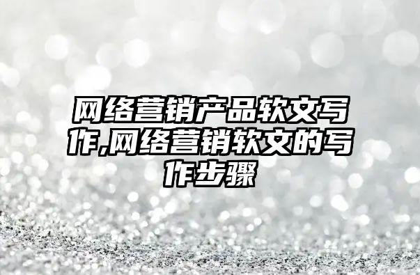 網絡營銷產品軟文寫作,網絡營銷軟文的寫作步驟
