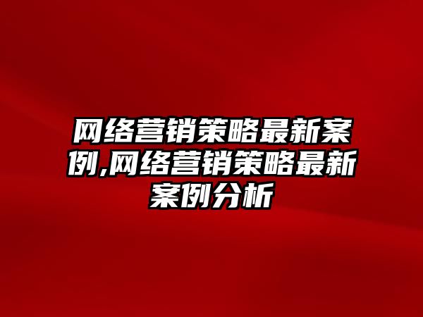 網(wǎng)絡(luò)營(yíng)銷(xiāo)策略最新案例,網(wǎng)絡(luò)營(yíng)銷(xiāo)策略最新案例分析