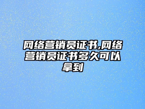 網絡營銷員證書,網絡營銷員證書多久可以拿到