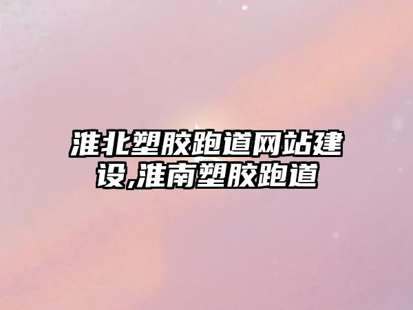 淮北塑膠跑道網站建設,淮南塑膠跑道